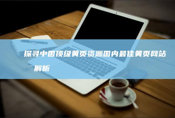 探寻中国顶级黄页资源：国内最佳黄页网站全解析