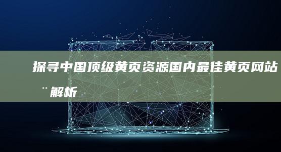 探寻中国顶级黄页资源：国内最佳黄页网站全解析