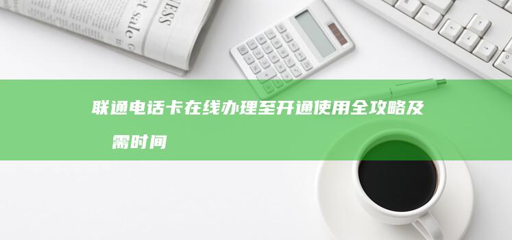 联通电话卡在线办理至开通使用全攻略及所需时间